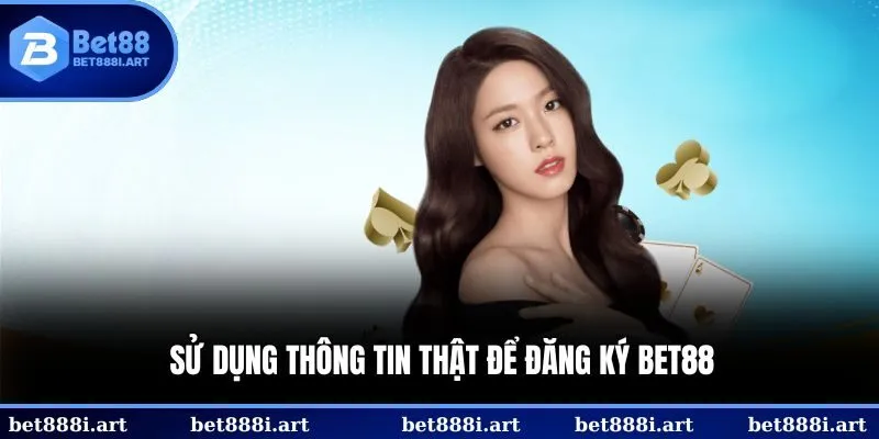 Sử dụng thông tin thật của bản thân để đăng ký BET88